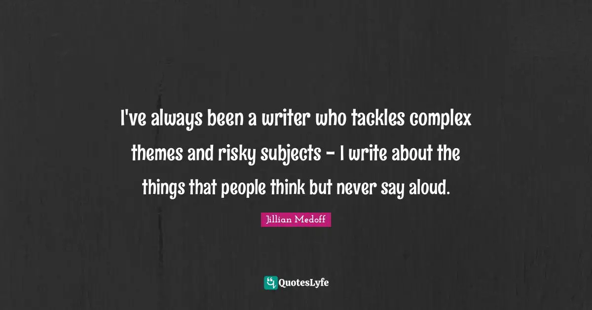 I've always been a writer who tackles complex themes and risky subjects - I write about the things that people think but never say aloud.