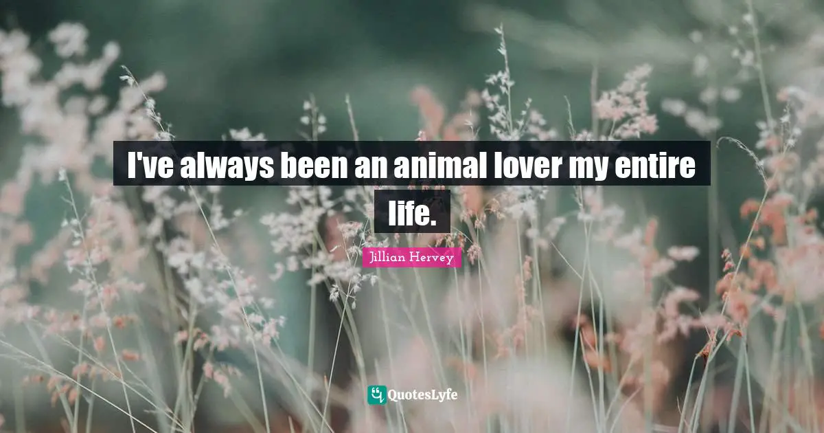 I've always been an animal lover my entire life.