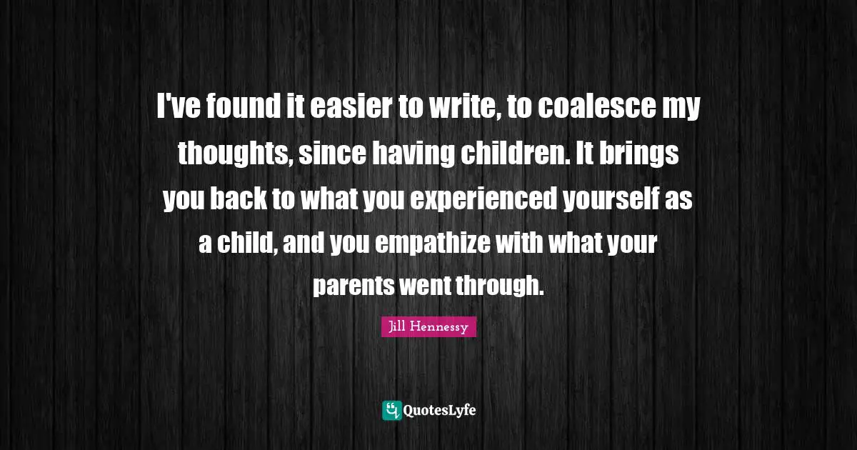 Having Children Quotes: "I've found it easier to write, to coalesce my thoughts, since having children. It brings you back to what you experienced yourself as a child, and you empathize with what your parents went through."