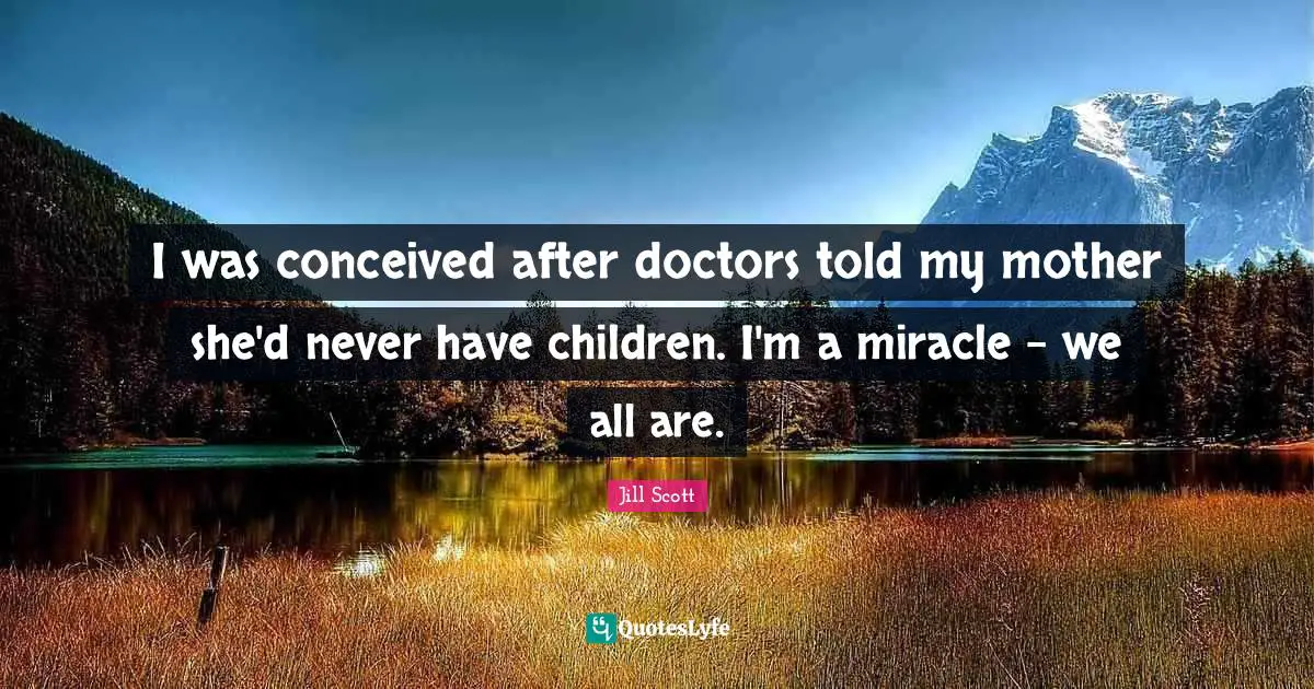 I was conceived after doctors told my mother she'd never have children. I'm a miracle - we all are.