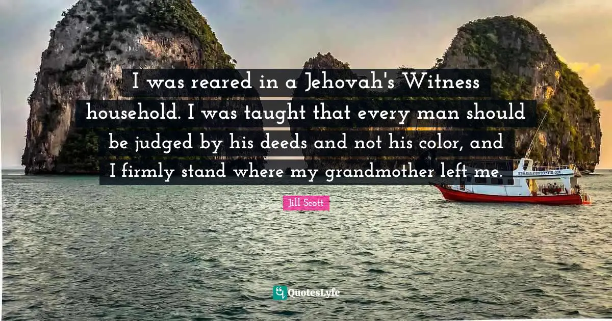 I was reared in a Jehovah's Witness household. I was taught that every man should be judged by his deeds and not his color, and I firmly stand where my grandmother left me.
