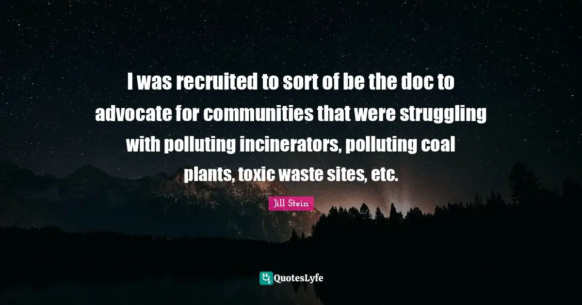 I was recruited to sort of be the doc to advocate for communities that were struggling with polluting incinerators, polluting coal plants, toxic waste sites, etc.