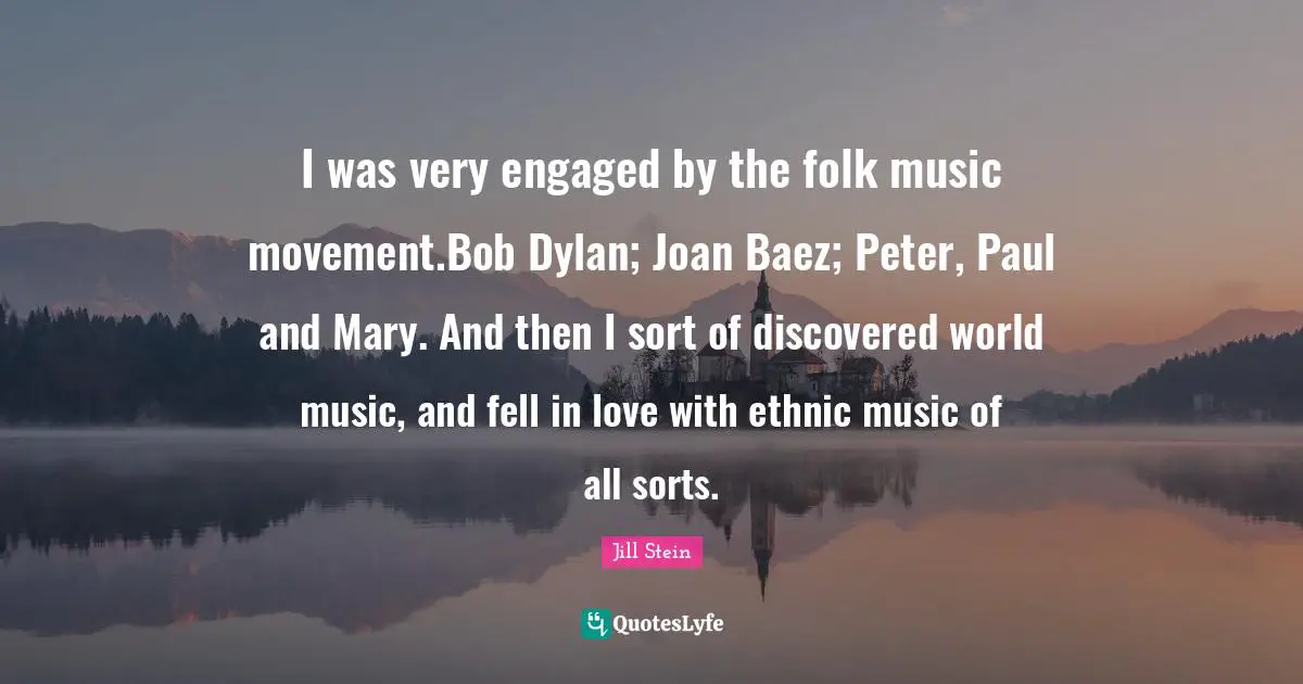 Folk Music Quotes: "I was very engaged by the folk music movement.Bob Dylan; Joan Baez; Peter, Paul and Mary. And then I sort of discovered world music, and fell in love with ethnic music of all sorts."