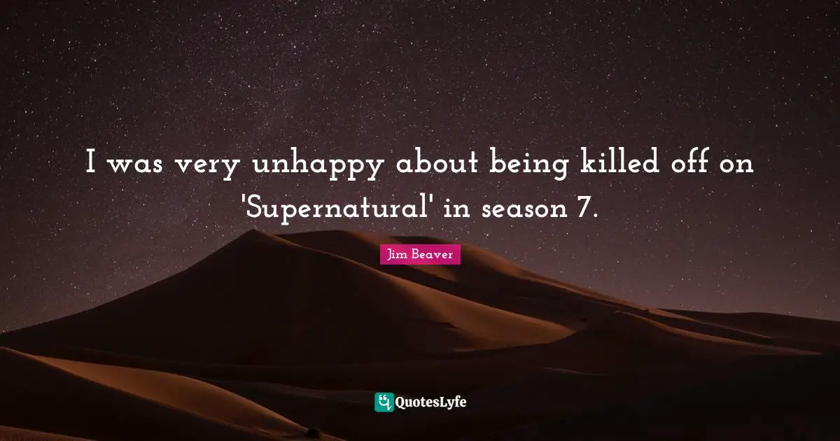 I was very unhappy about being killed off on 'Supernatural' in season 7.