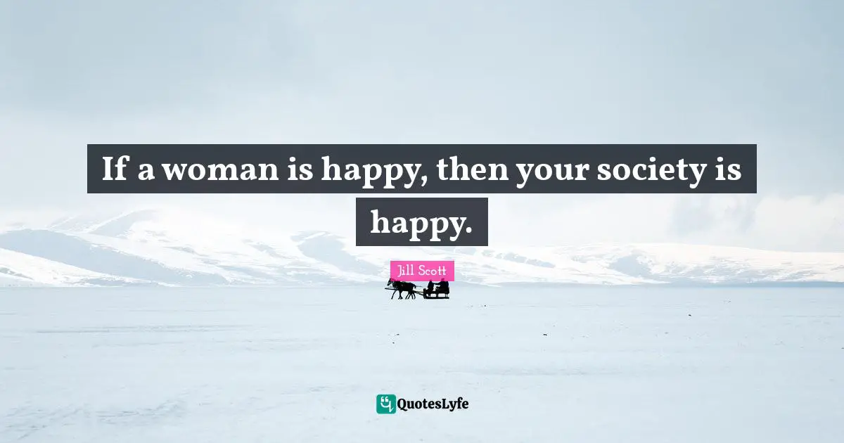 Jill Scott Quotes: "If a woman is happy, then your society is happy."