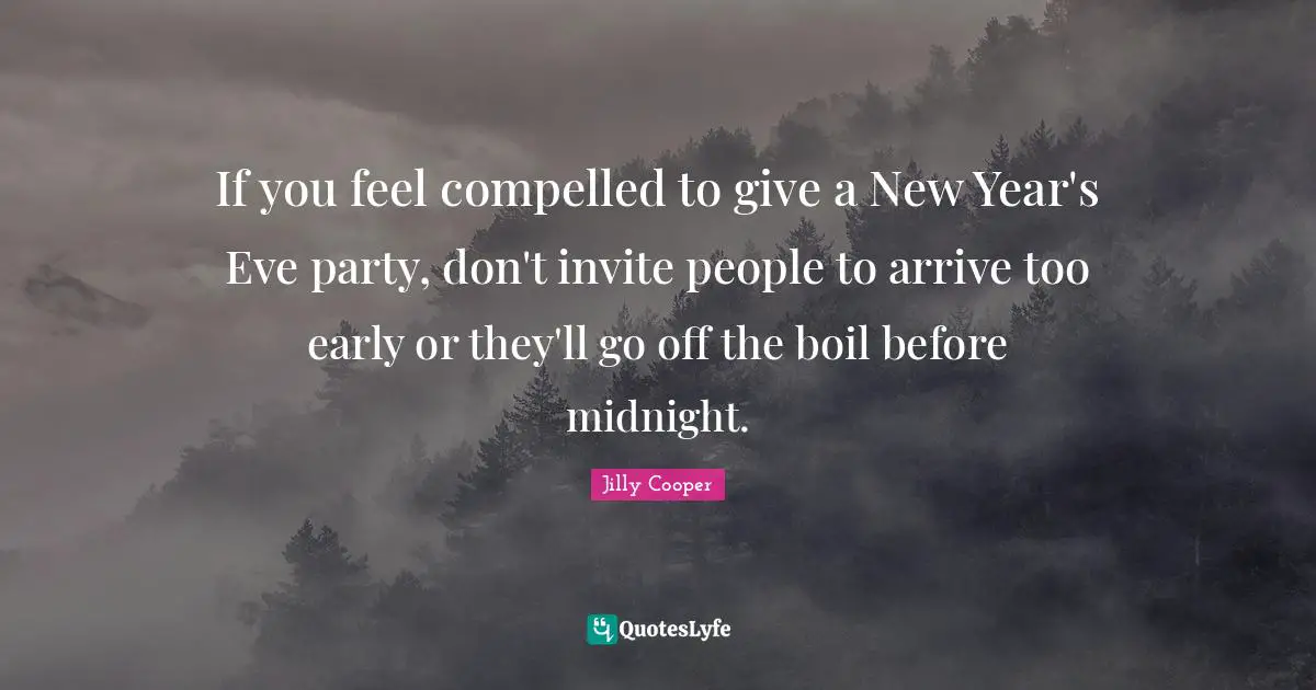 If you feel compelled to give a New Year's Eve party, don't invite people to arrive too early or they'll go off the boil before midnight.