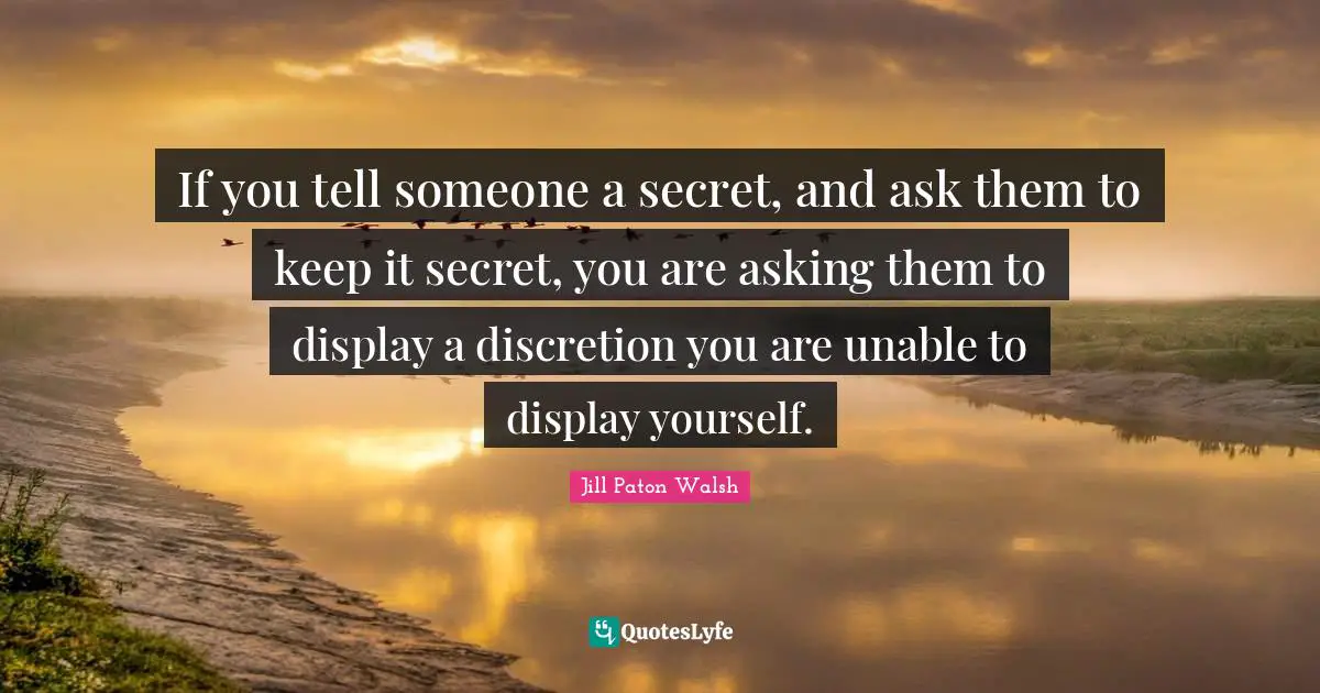 If you tell someone a secret, and ask them to keep it secret, you are asking them to display a discretion you are unable to display yourself.