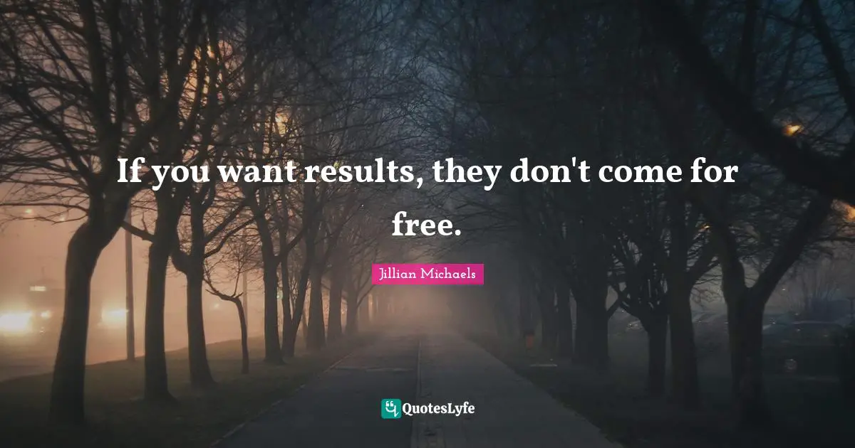 If you want results, they don't come for free.