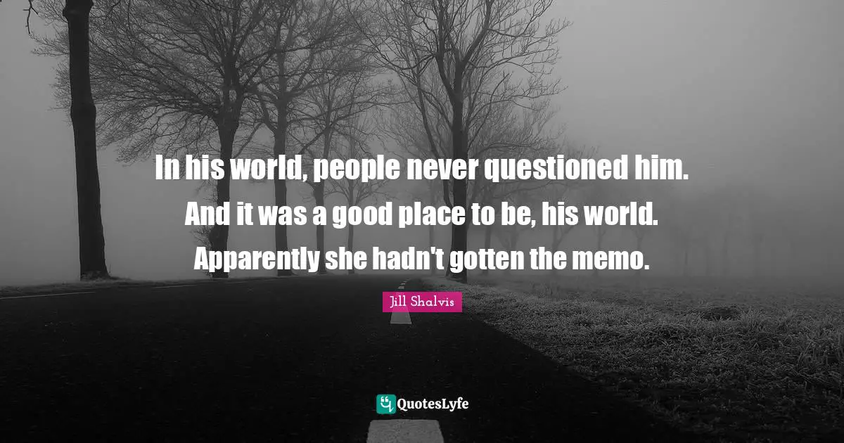 Jill Shalvis Quotes: "In his world, people never questioned him. And it was a good place to be, his world. Apparently she hadn't gotten the memo."