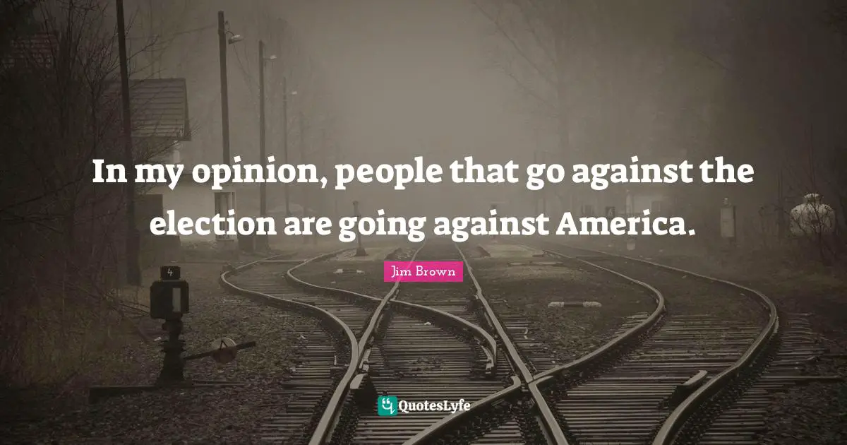 In my opinion, people that go against the election are going against America.