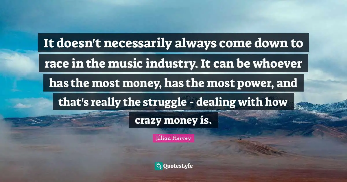It doesn't necessarily always come down to race in the music industry. It can be whoever has the most money, has the most power, and that's really the struggle - dealing with how crazy money is.