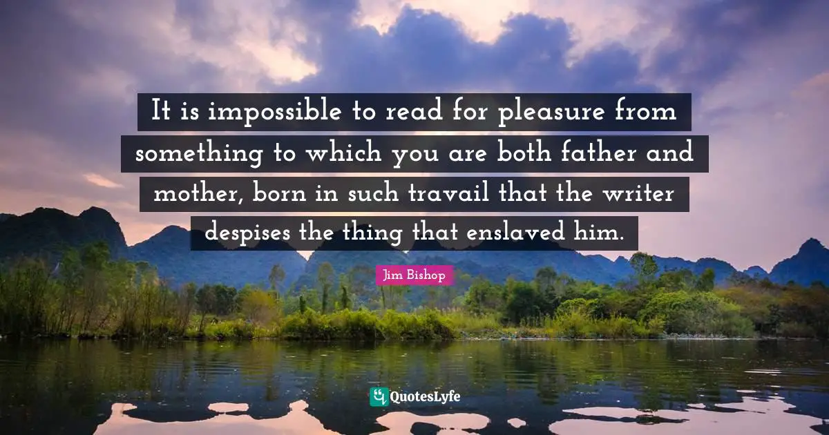 It is impossible to read for pleasure from something to which you are both father and mother, born in such travail that the writer despises the thing that enslaved him.