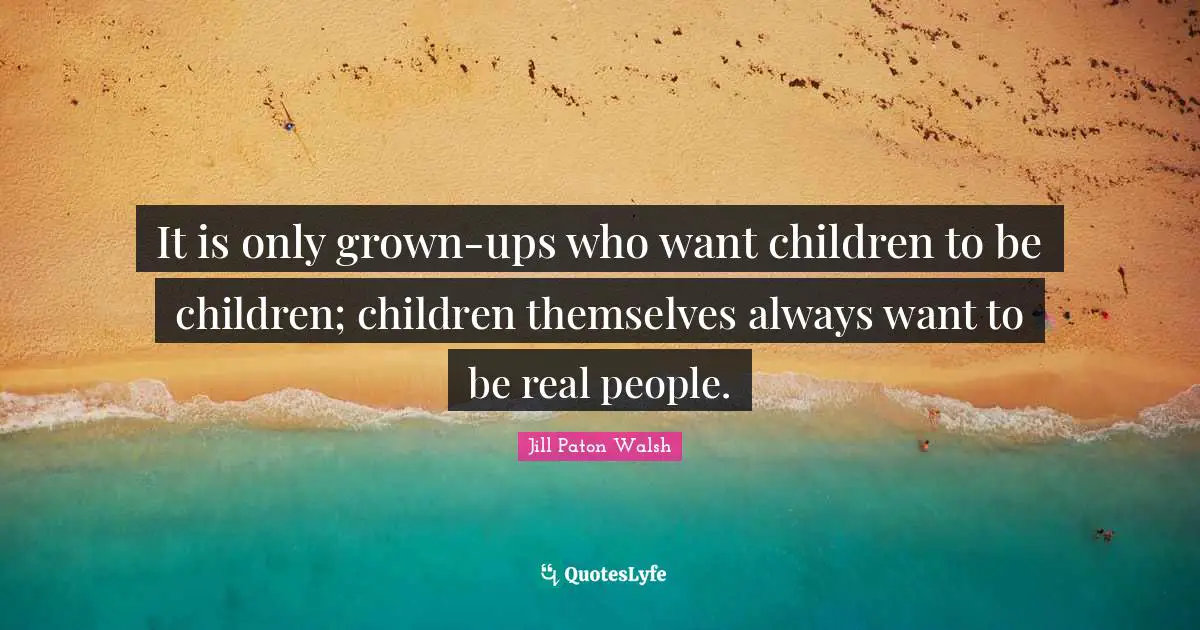 It is only grown-ups who want children to be children; children themselves always want to be real people.