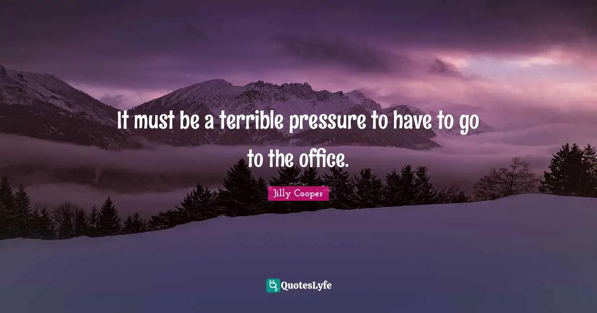 Jilly Cooper Quotes: "It must be a terrible pressure to have to go to the office."