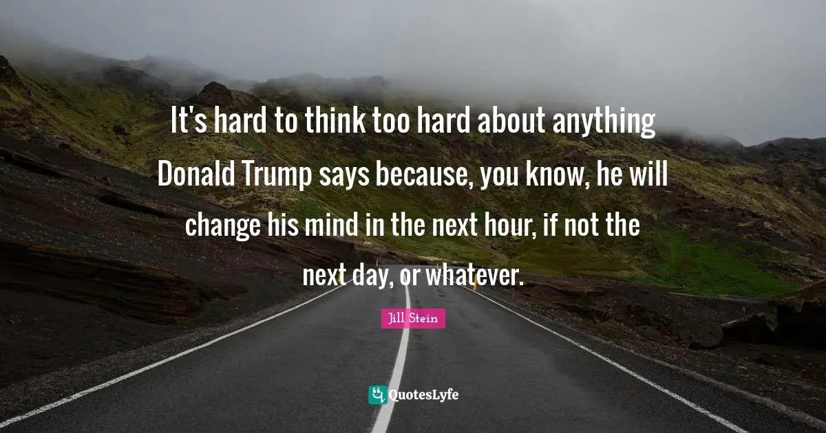 It's hard to think too hard about anything Donald Trump says because, you know, he will change his mind in the next hour, if not the next day, or whatever.