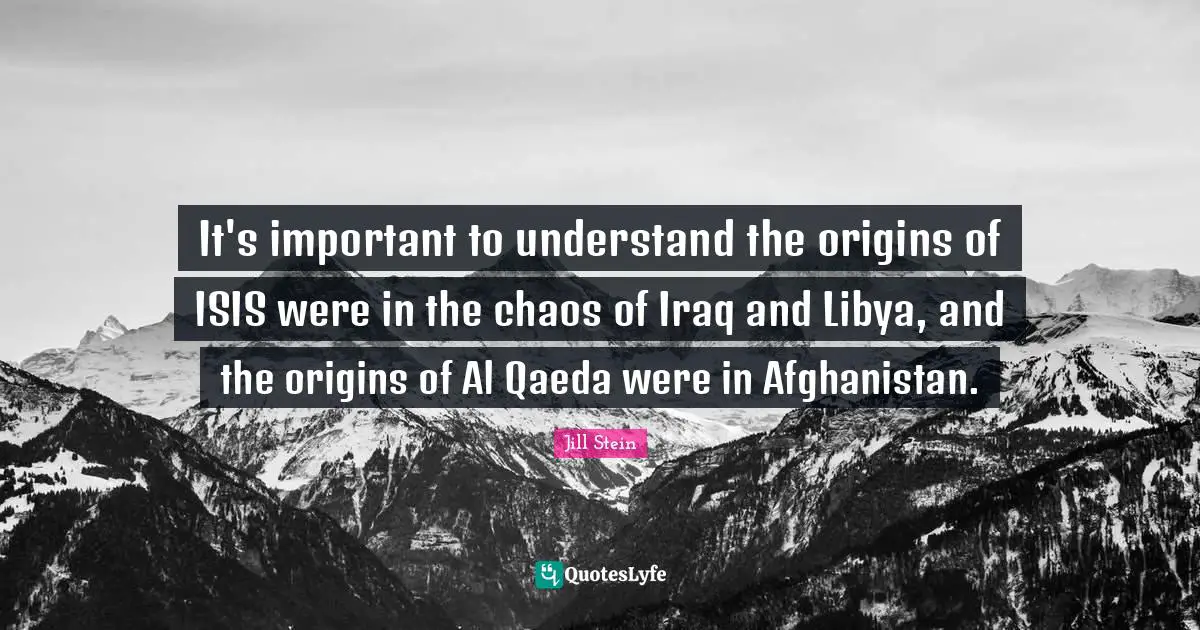 It's important to understand the origins of ISIS were in the chaos of Iraq and Libya, and the origins of Al Qaeda were in Afghanistan.