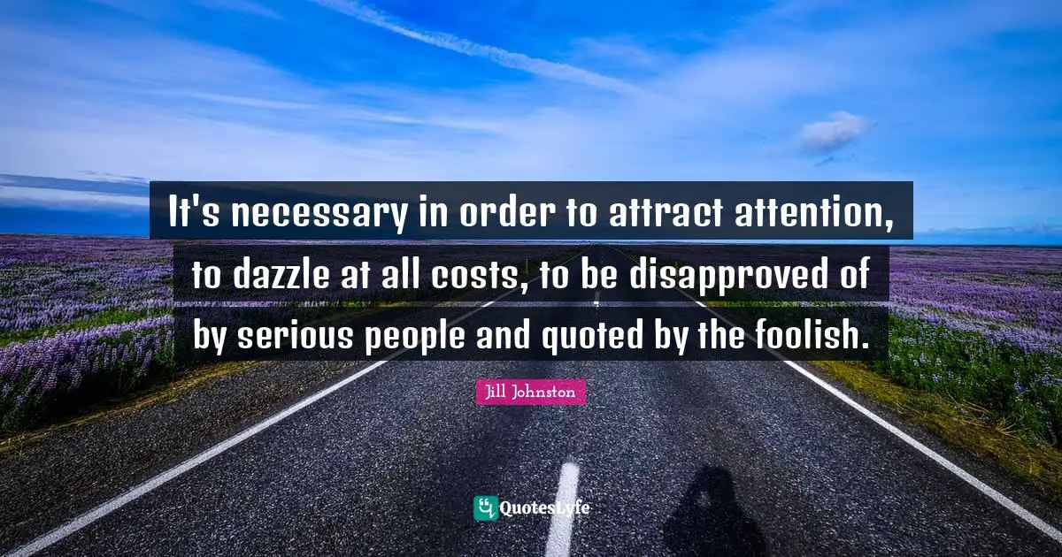 It's necessary in order to attract attention, to dazzle at all costs, to be disapproved of by serious people and quoted by the foolish.