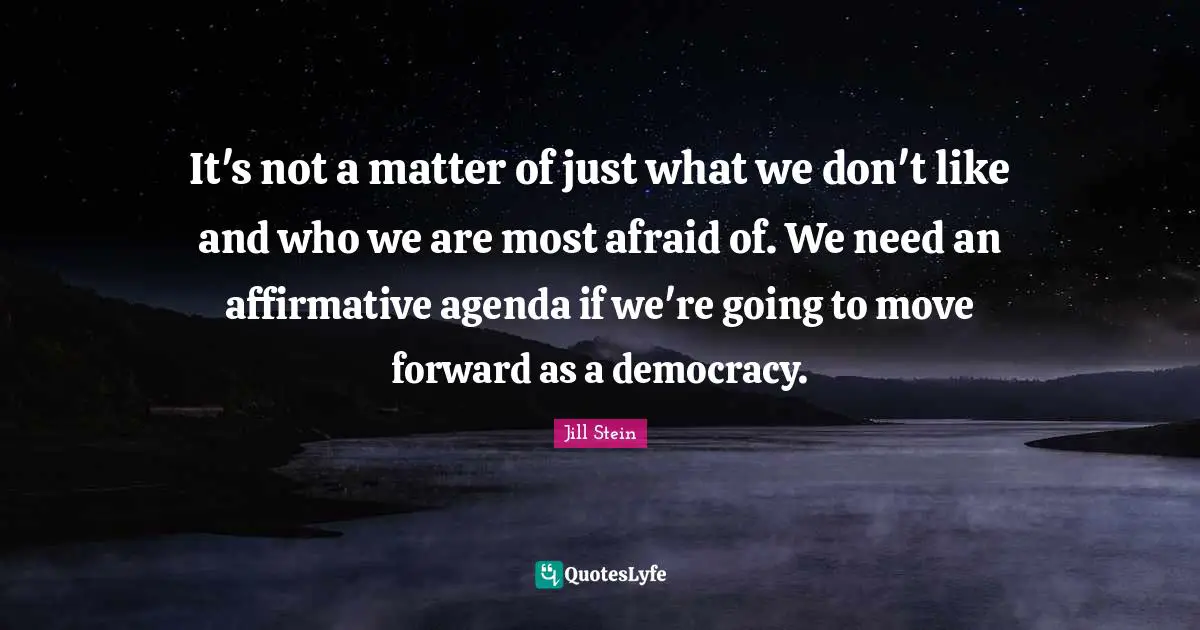 It's not a matter of just what we don't like and who we are most afraid of. We need an affirmative agenda if we're going to move forward as a democracy.