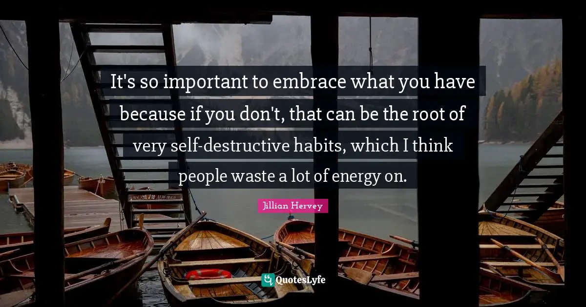 It's so important to embrace what you have because if you don't, that can be the root of very self-destructive habits, which I think people waste a lot of energy on.