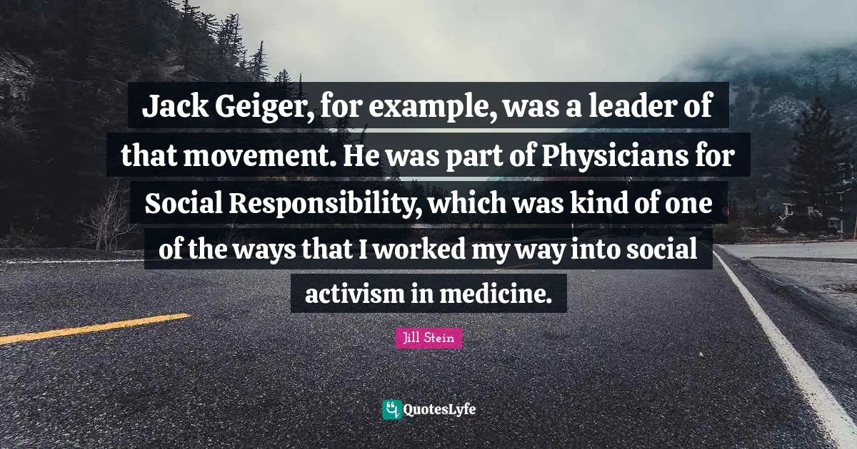 Jack Geiger, for example, was a leader of that movement. He was part of Physicians for Social Responsibility, which was kind of one of the ways that I worked my way into social activism in medicine.