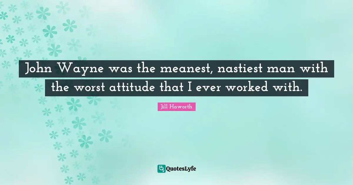 John Wayne was the meanest, nastiest man with the worst attitude that I ever worked with.