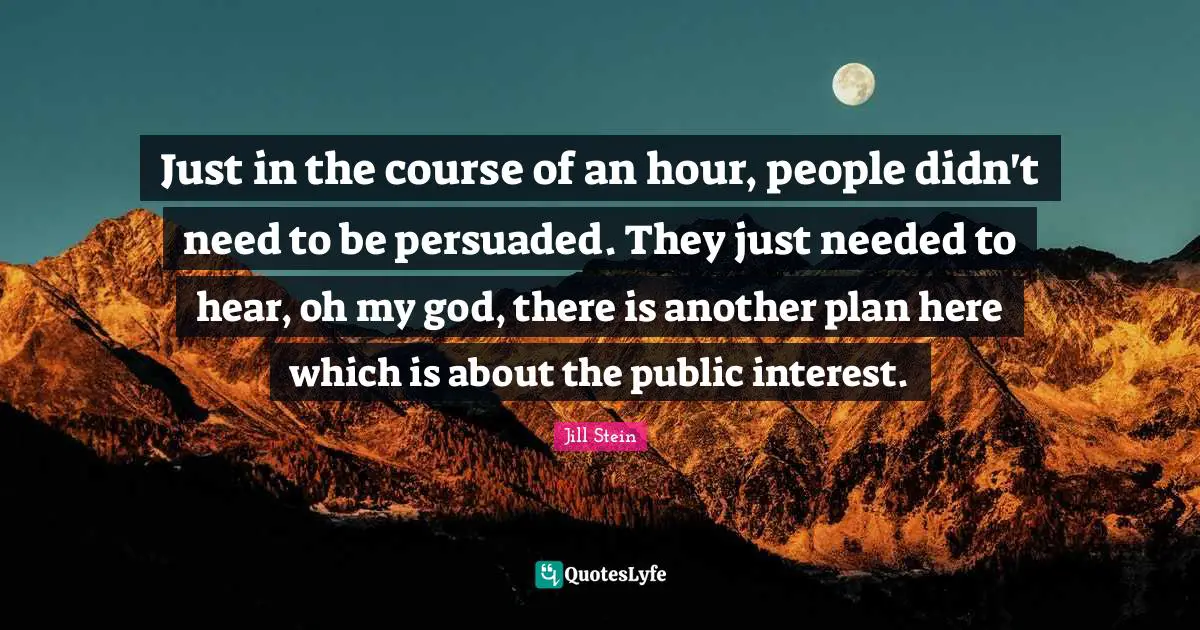Just in the course of an hour, people didn't need to be persuaded. They just needed to hear, oh my god, there is another plan here which is about the public interest.
