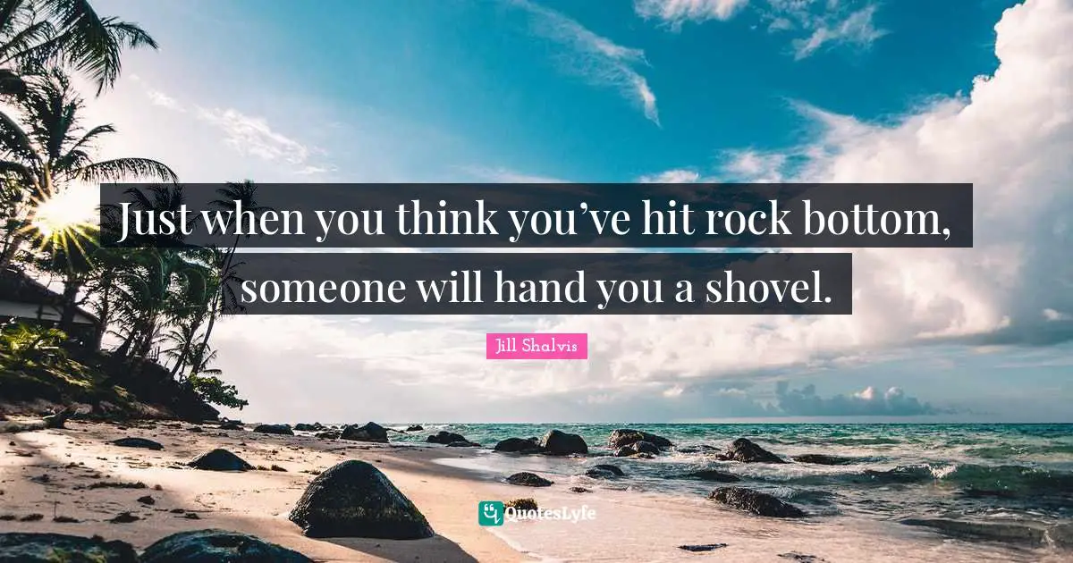 Jill Shalvis Quotes: "Just when you think you’ve hit rock bottom, someone will hand you a shovel."