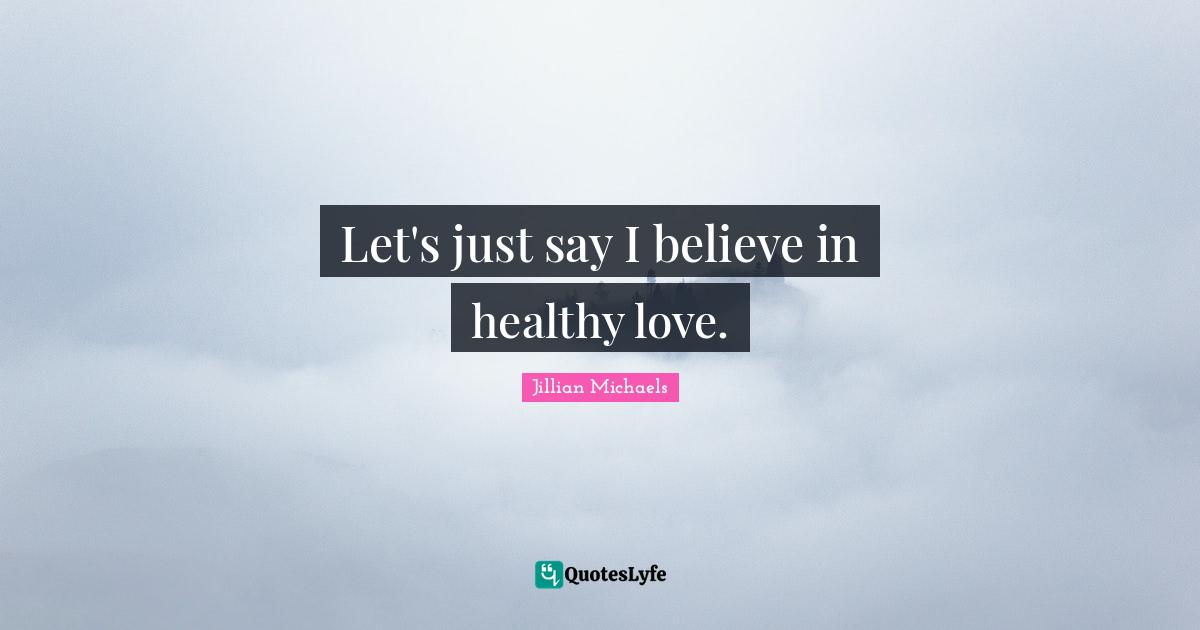 Let's just say I believe in healthy love.