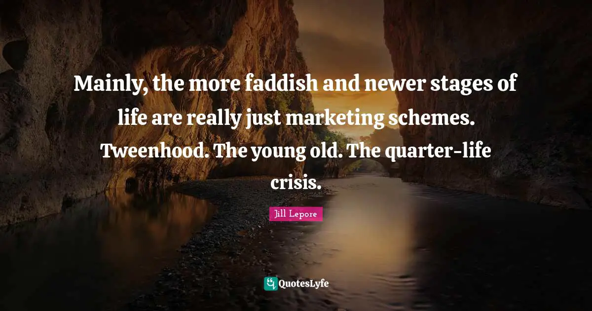 Mainly, the more faddish and newer stages of life are really just marketing schemes. Tweenhood. The young old. The quarter-life crisis.