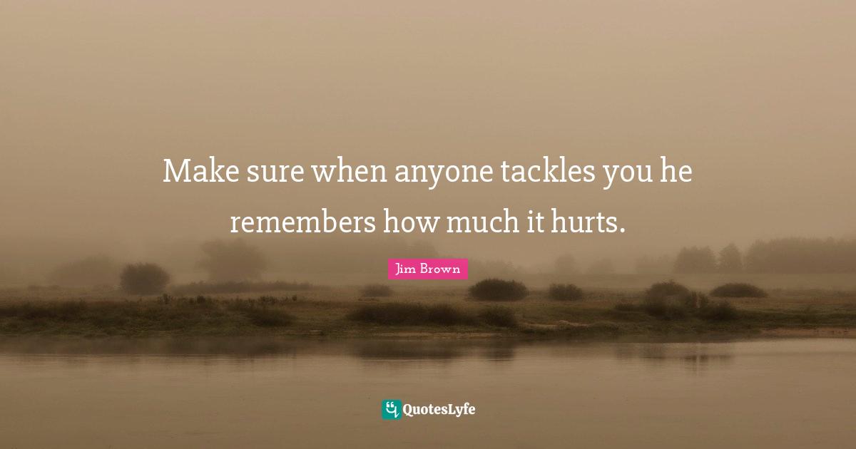 Make sure when anyone tackles you he remembers how much it hurts.