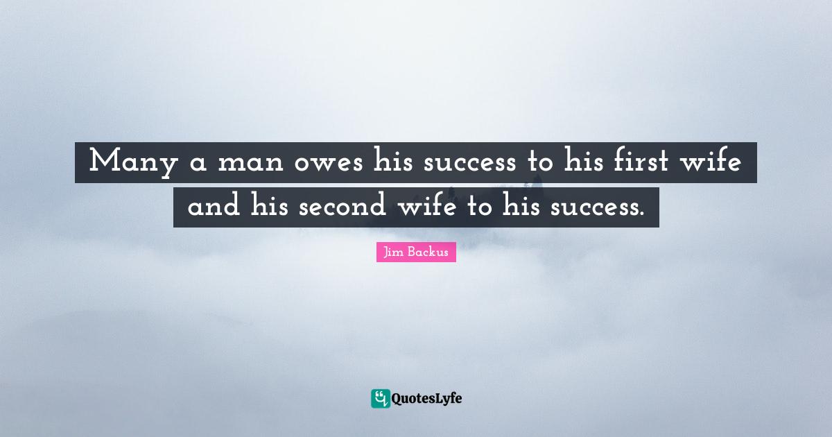 Many a man owes his success to his first wife and his second wife to his success.