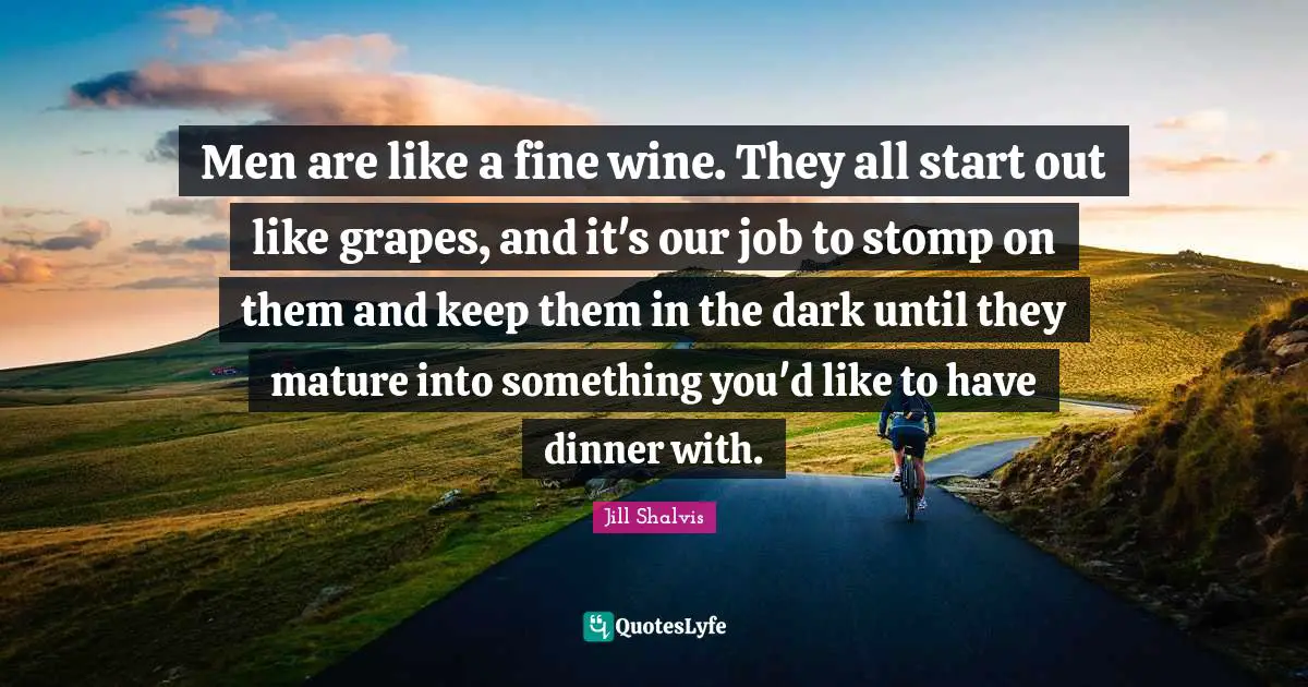 Mature Quotes: "Men are like a fine wine. They all start out like grapes, and it's our job to stomp on them and keep them in the dark until they mature into something you'd like to have dinner with."
