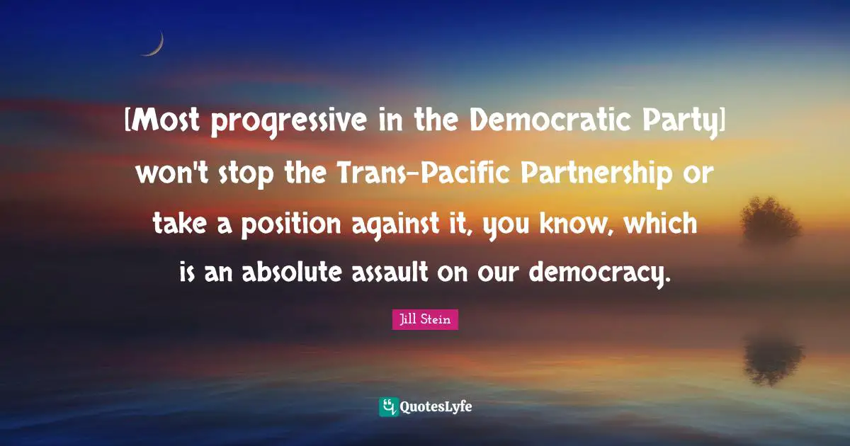 Partnership Quotes: "[Most progressive in the Democratic Party] won't stop the Trans-Pacific Partnership or take a position against it, you know, which is an absolute assault on our democracy."
