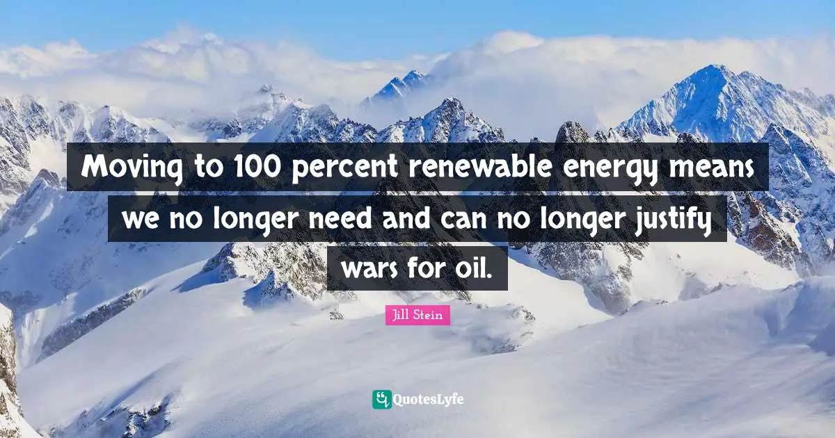 Energy Quotes: "Moving to 100 percent renewable energy means we no longer need and can no longer justify wars for oil."