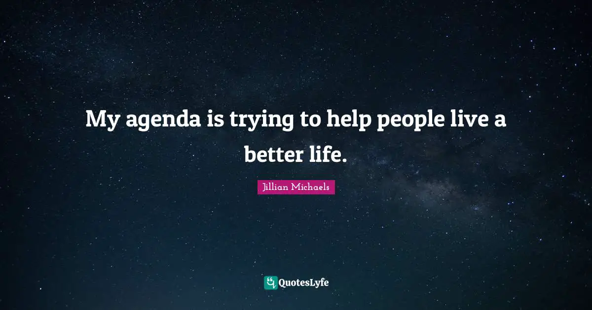 My agenda is trying to help people live a better life.