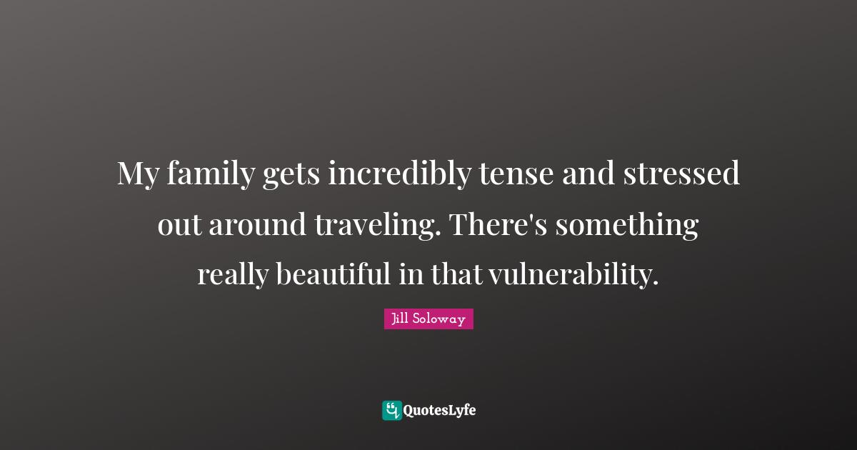 My family gets incredibly tense and stressed out around traveling. There's something really beautiful in that vulnerability.