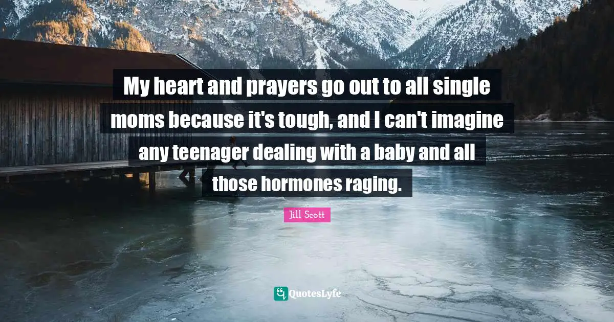 My heart and prayers go out to all single moms because it's tough, and I can't imagine any teenager dealing with a baby and all those hormones raging.