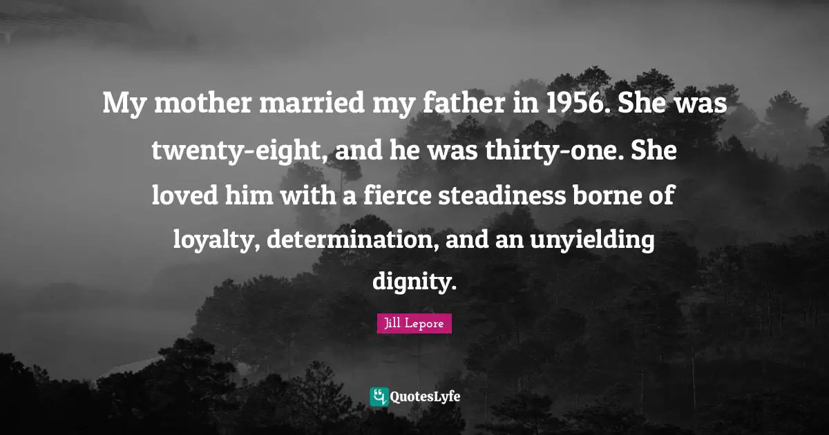 My mother married my father in 1956. She was twenty-eight, and he was thirty-one. She loved him with a fierce steadiness borne of loyalty, determination, and an unyielding dignity.