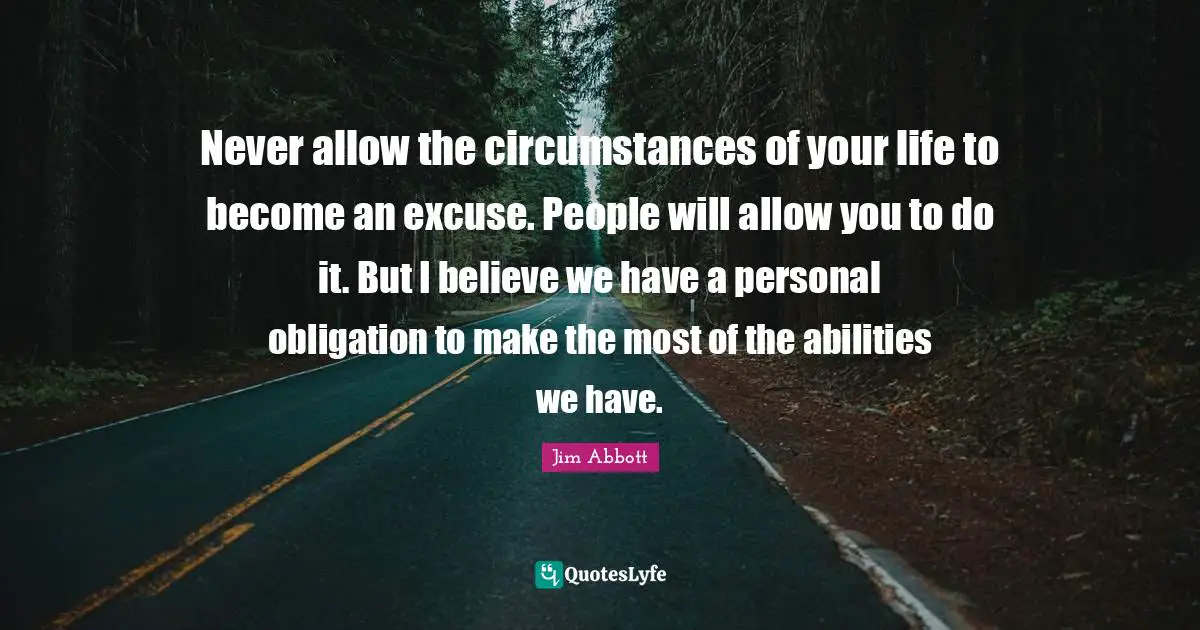 Excuse Quotes: "Never allow the circumstances of your life to become an excuse. People will allow you to do it. But I believe we have a personal obligation to make the most of the abilities we have."
