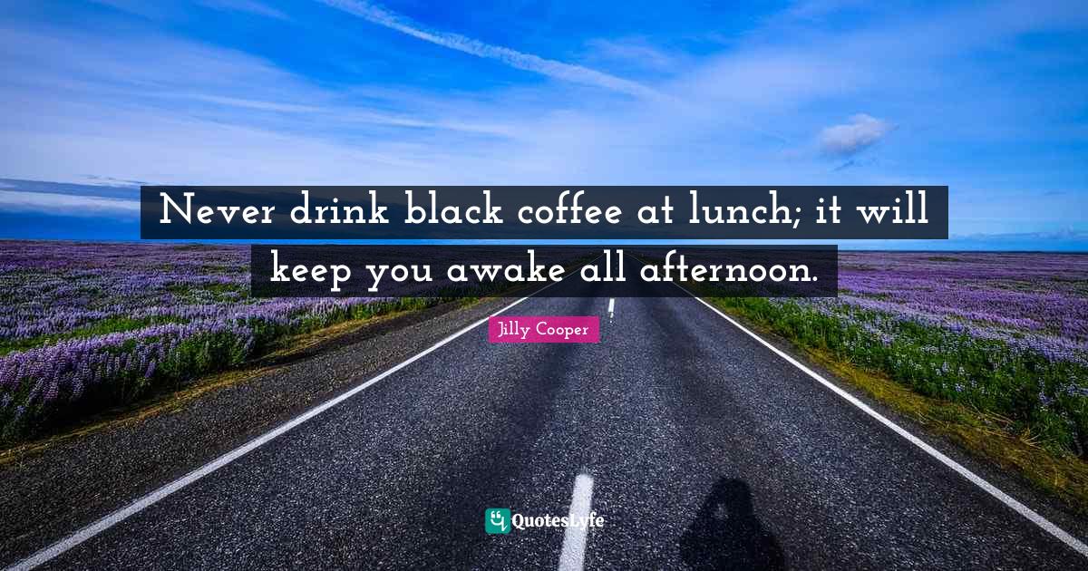 Never drink black coffee at lunch; it will keep you awake all afternoo