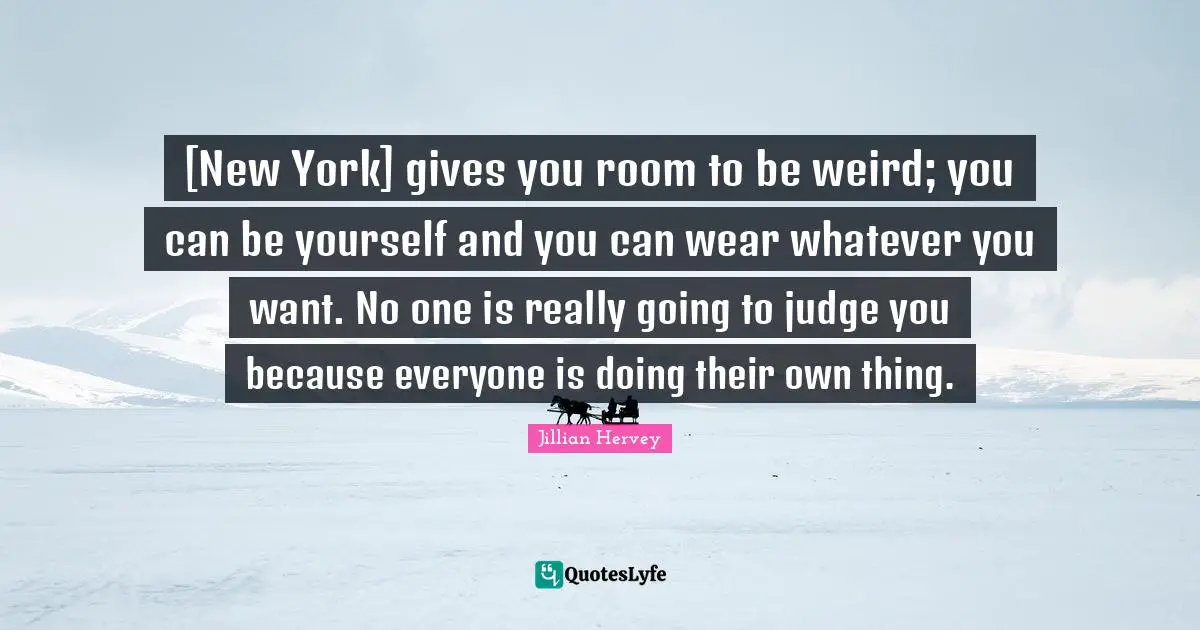 [New York] gives you room to be weird; you can be yourself and you can wear whatever you want. No one is really going to judge you because everyone is doing their own thing.