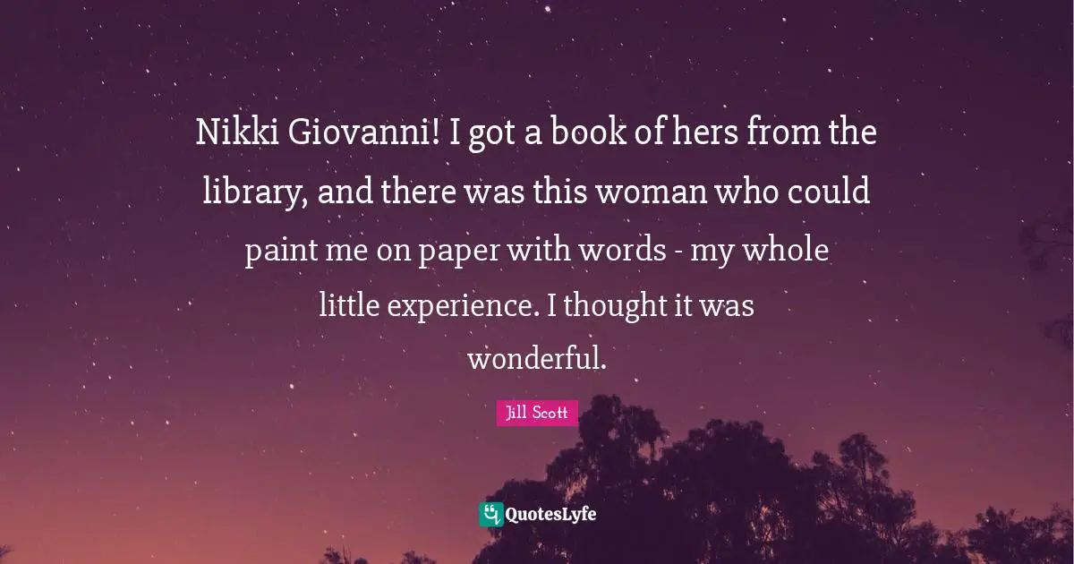 Nikki Giovanni! I got a book of hers from the library, and there was this woman who could paint me on paper with words - my whole little experience. I thought it was wonderful.