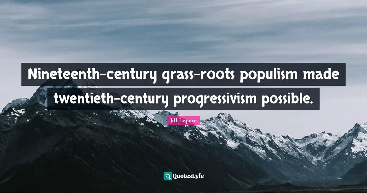 Nineteenth-century grass-roots populism made twentieth-century progressivism possible.