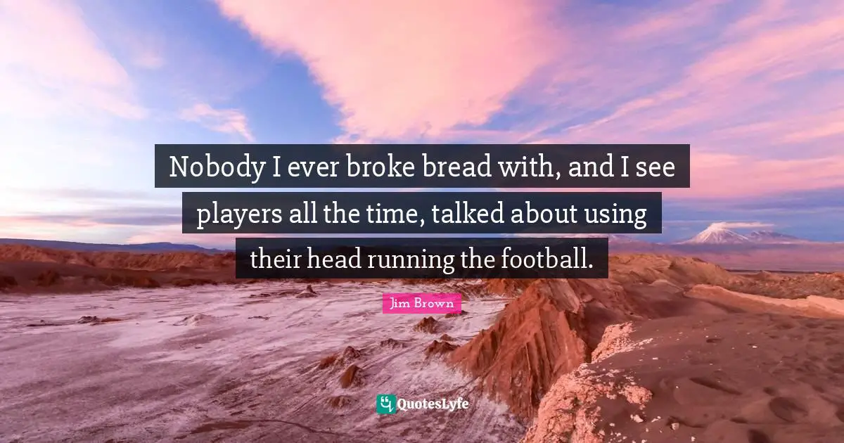 Nobody I ever broke bread with, and I see players all the time, talked about using their head running the football.