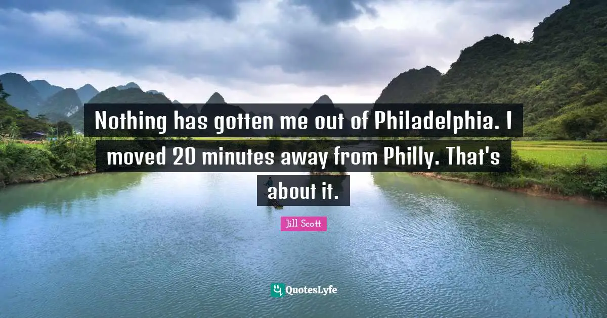 Nothing has gotten me out of Philadelphia. I moved 20 minutes away from Philly. That's about it.