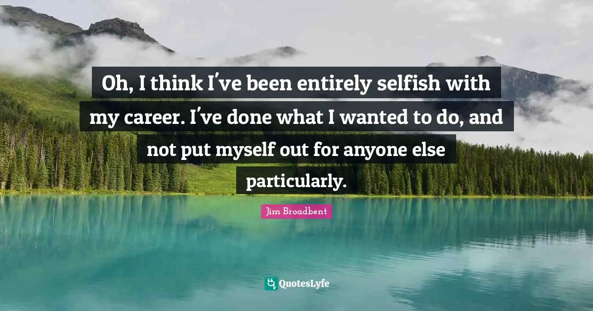 Oh, I think I've been entirely selfish with my career. I've done what I wanted to do, and not put myself out for anyone else particularly.