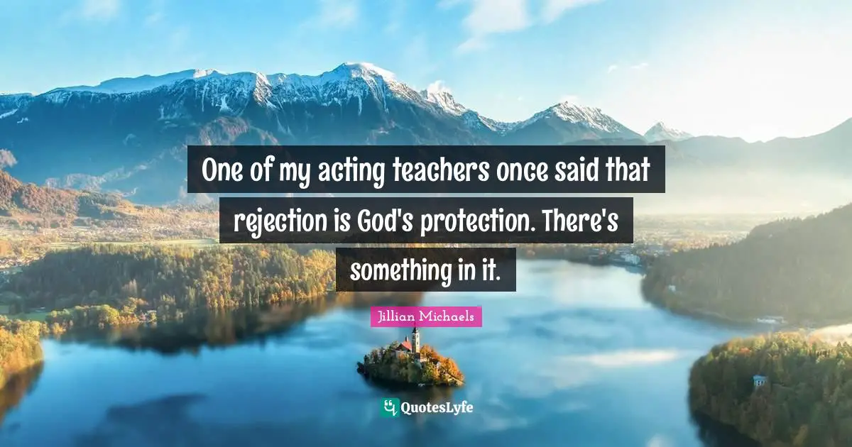 One of my acting teachers once said that rejection is God's protection. There's something in it.