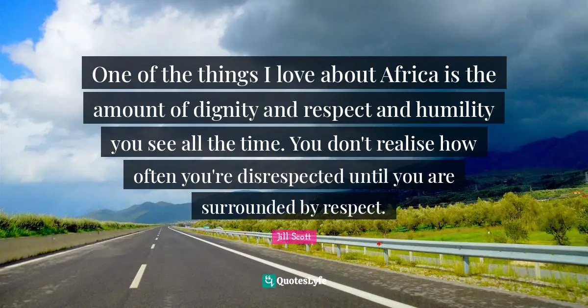 Disrespected Quotes: "One of the things I love about Africa is the amount of dignity and respect and humility you see all the time. You don't realise how often you're disrespected until you are surrounded by respect."