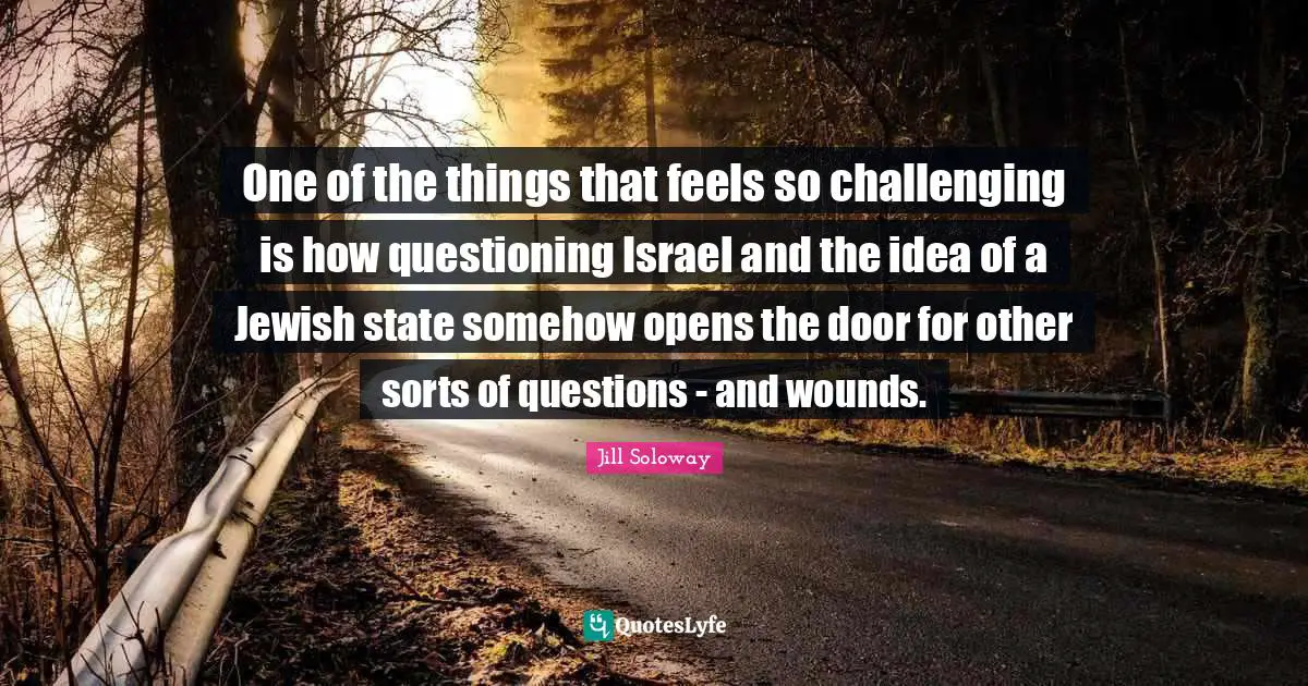 One of the things that feels so challenging is how questioning Israel and the idea of a Jewish state somehow opens the door for other sorts of questions - and wounds.