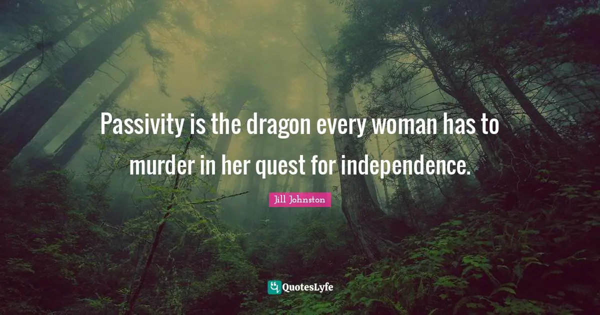 Passivity is the dragon every woman has to murder in her quest for independence.
